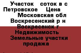 Участок 9 соток в с.Петровское! › Цена ­ 400 000 - Московская обл., Воскресенский р-н, Воскресенск г. Недвижимость » Земельные участки продажа   